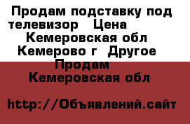 Продам подставку под телевизор › Цена ­ 4 000 - Кемеровская обл., Кемерово г. Другое » Продам   . Кемеровская обл.